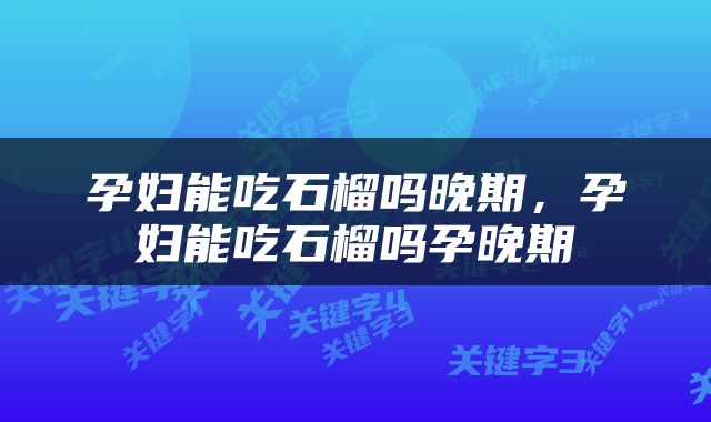 孕妇能吃石榴吗晚期，孕妇能吃石榴吗孕晚期