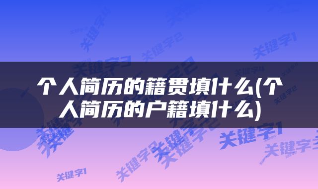 个人简历的籍贯填什么(个人简历的户籍填什么)