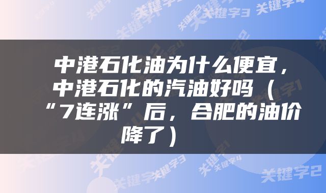  中港石化油为什么便宜，中港石化的汽油好吗（“7连涨”后，合肥的油价降了） 