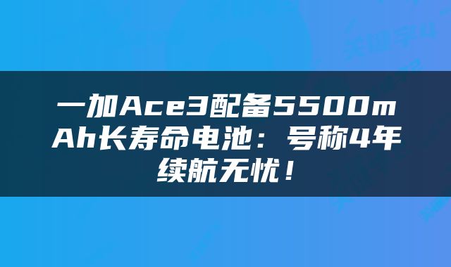 一加Ace3配备5500mAh长寿命电池：号称4年续航无忧！