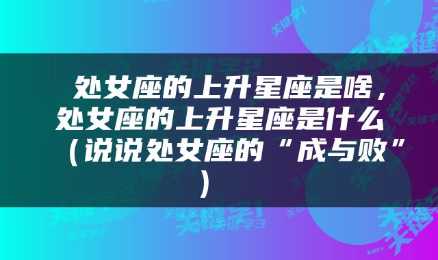  处女座的上升星座是啥，处女座的上升星座是什么（说说处女座的“成与败”） 
