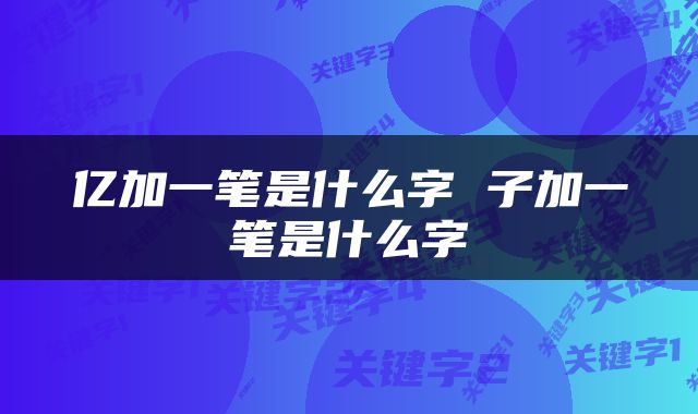 亿加一笔是什么字 子加一笔是什么字