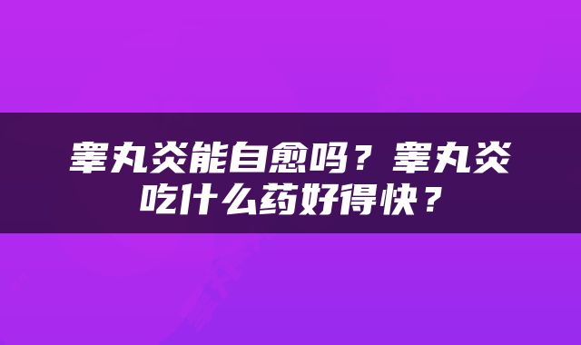 睾丸炎能自愈吗？睾丸炎吃什么药好得快？