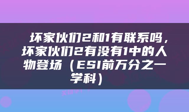  坏家伙们2和1有联系吗，坏家伙们2有没有1中的人物登场（ESI前万分之一学科） 