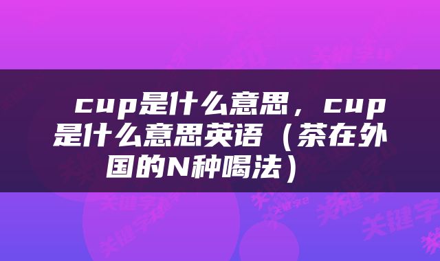  cup是什么意思，cup是什么意思英语（茶在外国的N种喝法） 