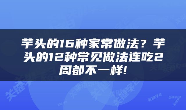 芋头的16种家常做法？芋头的12种常见做法连吃2周都不一样!
