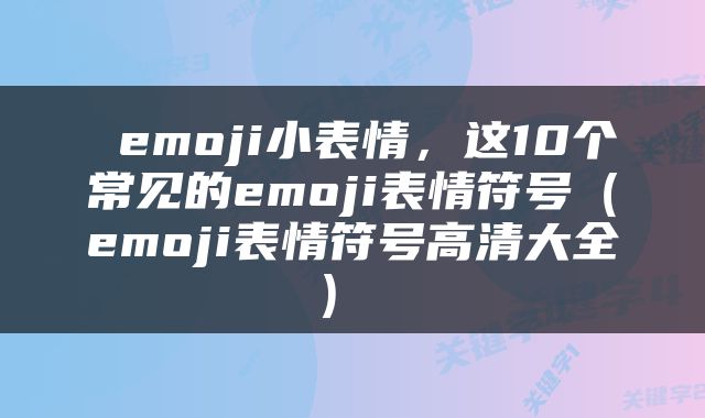  emoji小表情，这10个常见的emoji表情符号（emoji表情符号高清大全） 