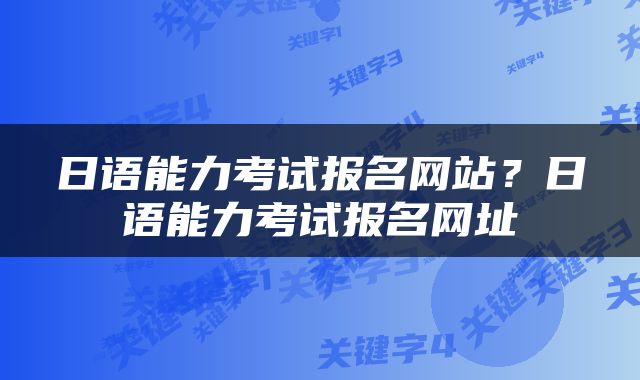 日语能力考试报名网站？日语能力考试报名网址