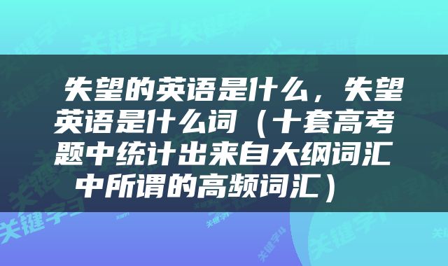  失望的英语是什么，失望英语是什么词（十套高考题中统计出来自大纲词汇中所谓的高频词汇） 