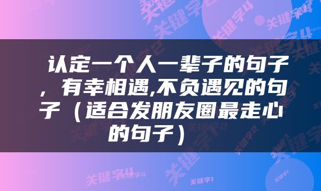  认定一个人一辈子的句子，有幸相遇,不负遇见的句子（适合发朋友圈最走心的句子） 
