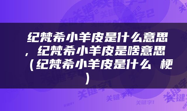  纪梵希小羊皮是什么意思，纪梵希小羊皮是啥意思（纪梵希小羊皮是什么 梗） 