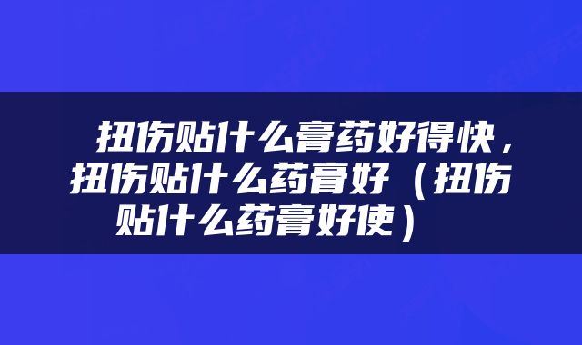  扭伤贴什么膏药好得快，扭伤贴什么药膏好（扭伤贴什么药膏好使） 