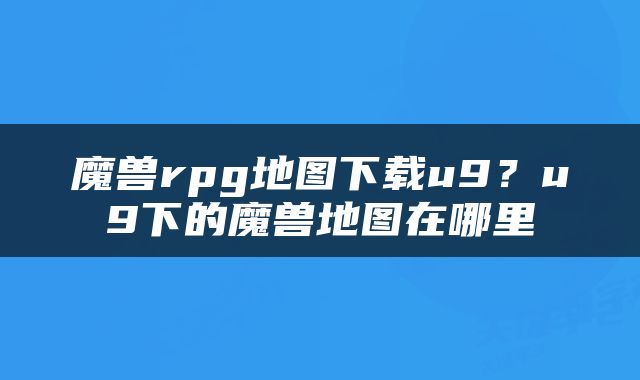魔兽rpg地图下载u9？u9下的魔兽地图在哪里
