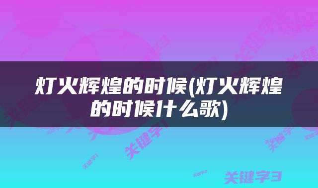 灯火辉煌的时候(灯火辉煌的时候什么歌)