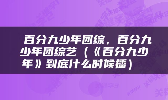  百分九少年团综，百分九少年团综艺（《百分九少年》到底什么时候播） 