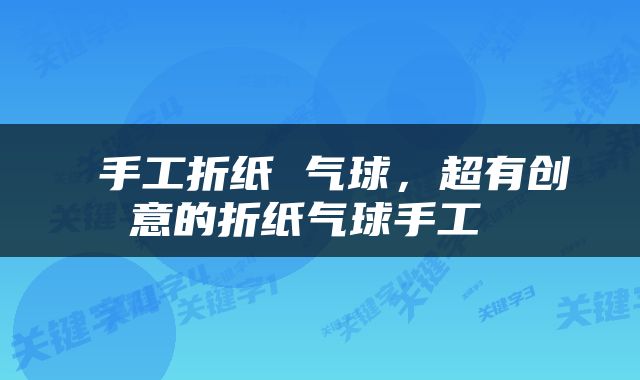 手工折纸 气球，超有创意的折纸气球手工 