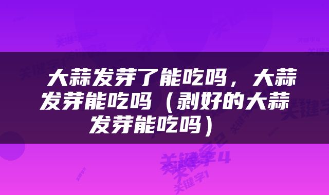  大蒜发芽了能吃吗，大蒜发芽能吃吗（剥好的大蒜发芽能吃吗） 