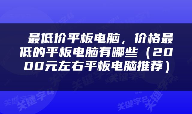  最低价平板电脑，价格最低的平板电脑有哪些（2000元左右平板电脑推荐） 