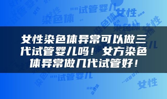 女性染色体异常可以做三代试管婴儿吗！女方染色体异常做几代试管好！