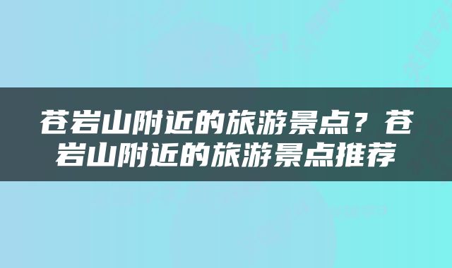 苍岩山附近的旅游景点？苍岩山附近的旅游景点推荐