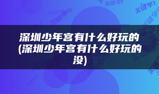 深圳少年宫有什么好玩的(深圳少年宫有什么好玩的没)