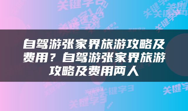 自驾游张家界旅游攻略及费用？自驾游张家界旅游攻略及费用两人
