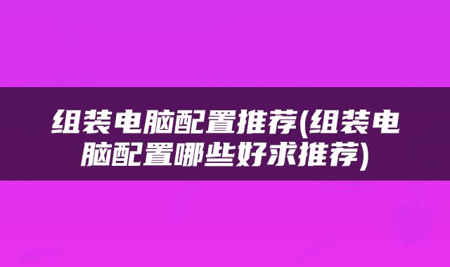 组装电脑配置推荐(组装电脑配置哪些好求推荐)