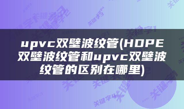upvc双壁波纹管(HDPE双壁波纹管和upvc双壁波纹管的区别在哪里)