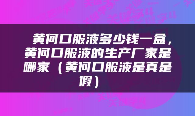  黄何口服液多少钱一盒，黄何口服液的生产厂家是哪家（黄何口服液是真是假） 