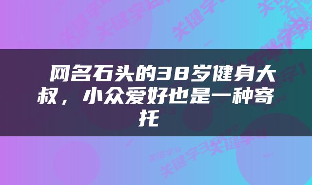  网名石头的38岁健身大叔，小众爱好也是一种寄托 