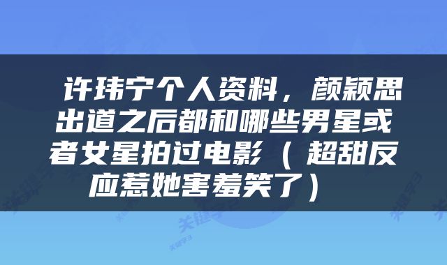  许玮宁个人资料，颜颖思出道之后都和哪些男星或者女星拍过电影（　超甜反应惹她害羞笑了） 