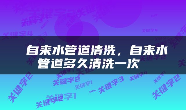  自来水管道清洗，自来水管道多久清洗一次 