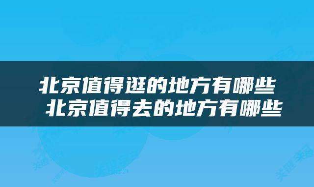 北京值得逛的地方有哪些 北京值得去的地方有哪些