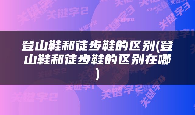 登山鞋和徒步鞋的区别(登山鞋和徒步鞋的区别在哪)