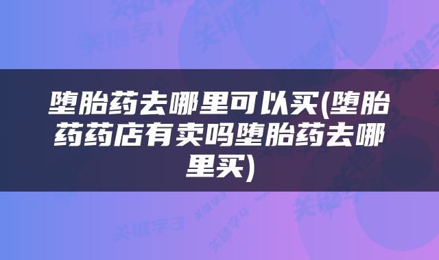 堕胎药去哪里可以买(堕胎药药店有卖吗堕胎药去哪里买)