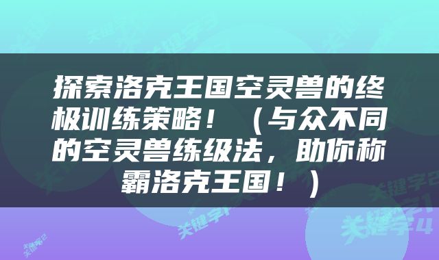 探索洛克王国空灵兽的终极训练策略！（与众不同的空灵兽练级法，助你称霸洛克王国！）