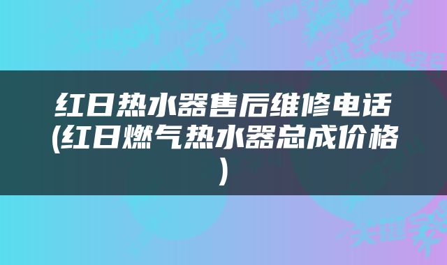 红日热水器售后维修电话(红日燃气热水器总成价格)