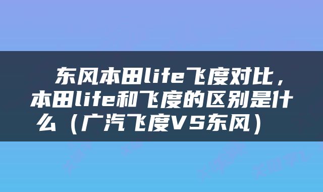  东风本田life飞度对比，本田life和飞度的区别是什么（广汽飞度VS东风） 