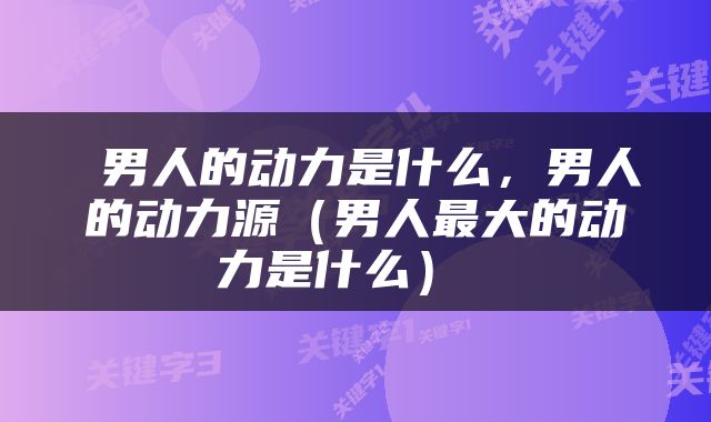  男人的动力是什么，男人的动力源（男人最大的动力是什么） 
