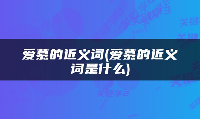 爱慕的近义词(爱慕的近义词是什么)
