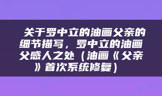  关于罗中立的油画父亲的细节描写，罗中立的油画父感人之处（油画《父亲》首次系统修复） 