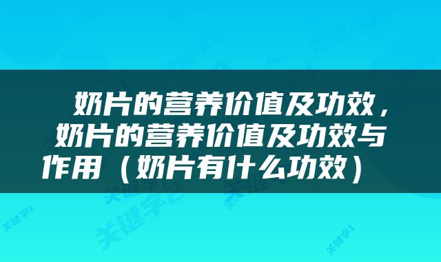  奶片的营养价值及功效，奶片的营养价值及功效与作用（奶片有什么功效） 