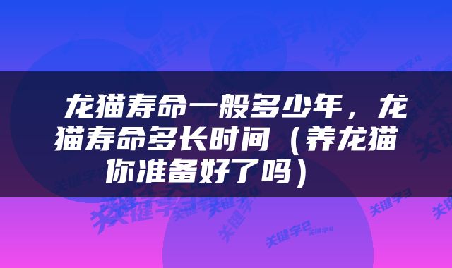  龙猫寿命一般多少年，龙猫寿命多长时间（养龙猫你准备好了吗） 