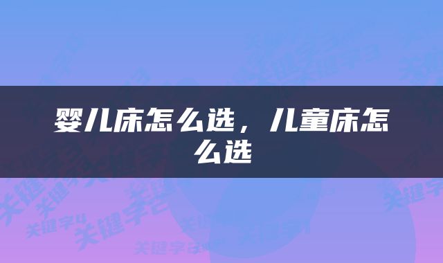 婴儿床怎么选,儿童床怎么选