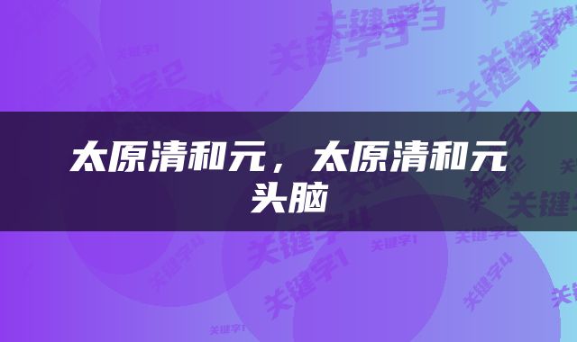 太原清和元，太原清和元头脑