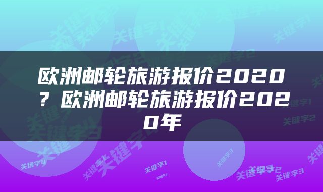 欧洲邮轮旅游报价2020？欧洲邮轮旅游报价2020年