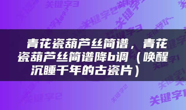  青花瓷葫芦丝简谱，青花瓷葫芦丝简谱降b调（唤醒沉睡千年的古瓷片） 