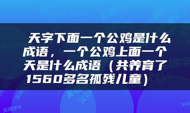  天字下面一个公鸡是什么成语，一个公鸡上面一个天是什么成语（共养育了1560多名孤残儿童） 