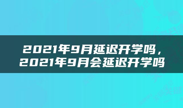 2021年9月延迟开学吗，2021年9月会延迟开学吗