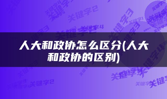 人大和政协怎么区分(人大和政协的区别)
